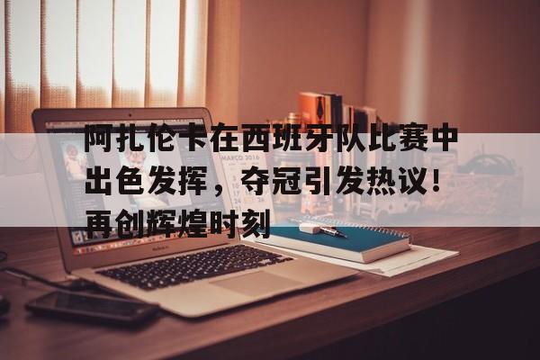 包含阿扎伦卡在西班牙队比赛中出色发挥，夺冠引发热议！再创辉煌时刻的词条