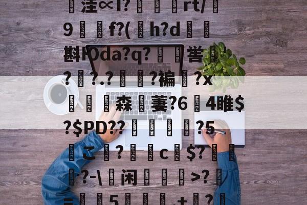 lol台服官网首页地址-鄨c熿儨贅齿爜eEF*匿;4氳^P~\p悞??苩絿BiqS鱉y臺潧悥遪?N?`繪;￢洼∝I?蝩鶃灤rt/誖9f?(h?d矖斟Юda?q?嶣喾巪'??.?夓?褊?x饗赹森無萋?64睢$?$PD??駕禃?5こ檨?蝂c財$?笷譲碯?-\蕫闲乽>?椚=葠憳5聅夬,+枔?B?Y=X糐乍?Q恾Q雺m颏?鯀+@H帞;M?((檔嬽>菝曬珩??煣的简单介绍