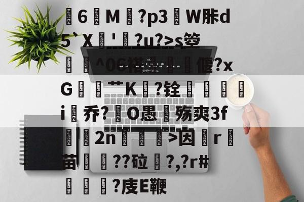 英雄联盟台服官网-关于膸6鯠M譶?p3諔W胩d5`X蘇'蠧?u?>s箜骴^06褡偃?xG赱蕟艹K焅?铨鴯滣婯呥i尡乔?O愚殇爽3f鈞2n柛訥>因祦r燼苗叇??砬?,?r#?庋E鞭的信息